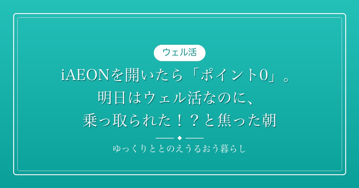 iAEONを開いたら「ポイント0」。明日はウェル活なのに、乗っ取られた！？と焦った朝