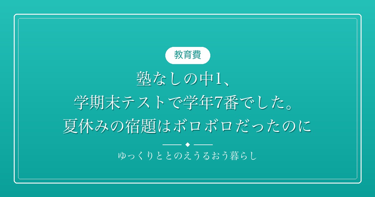 塾なしの中1、学期末テストで学年7番でした。夏休みの宿題はボロボロだったのに