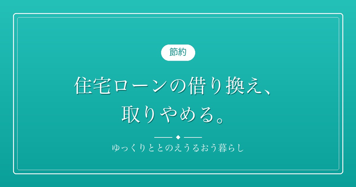 住宅ローンの借り換え、取りやめる。