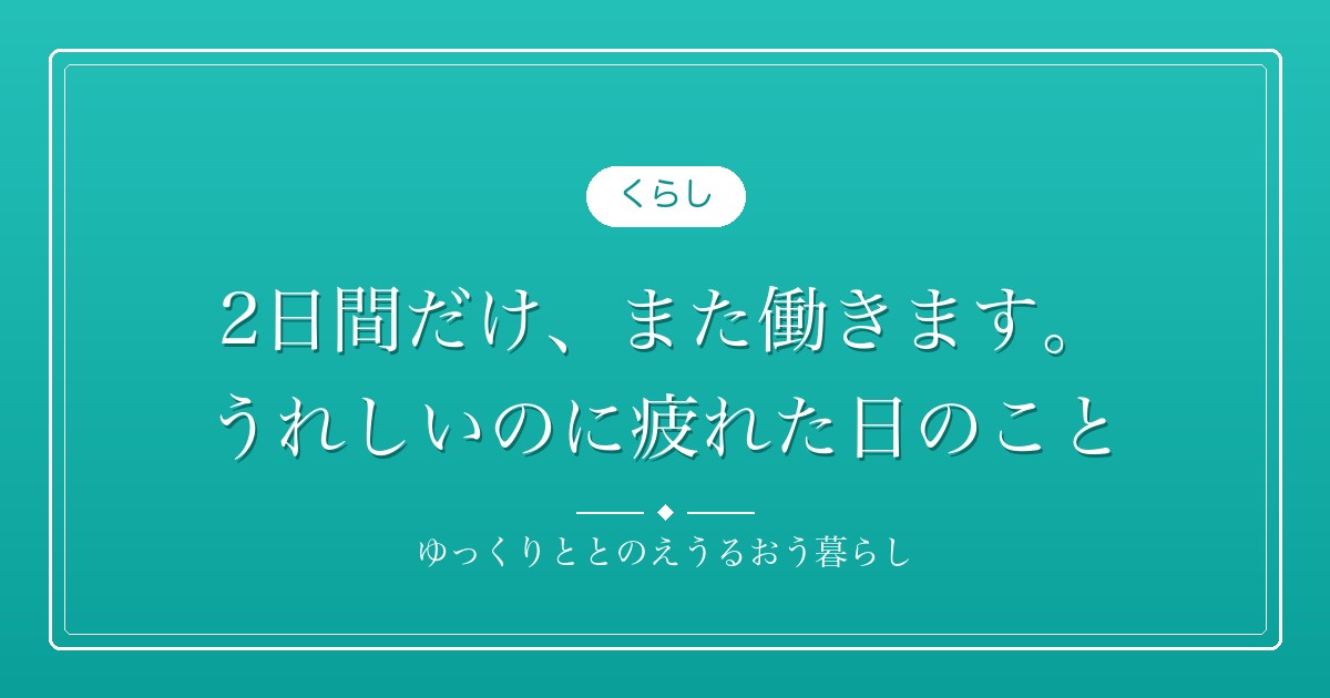 2日間だけ、また働きます。うれしいのに疲れた日のこと