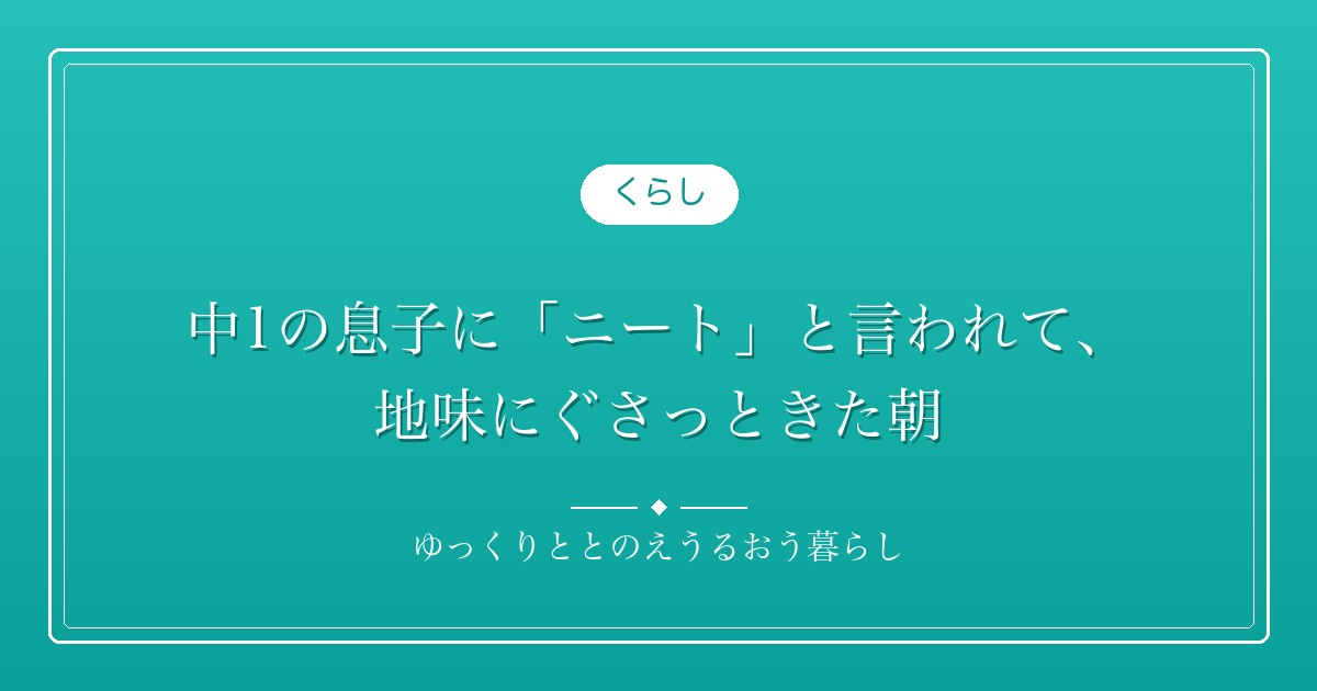 中1の息子に「ニート」と言われて、地味にぐさっときた朝