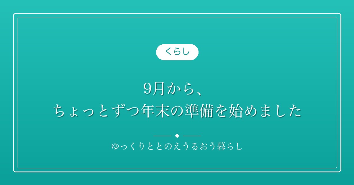9月から、ちょっとずつ年末の準備を始めました