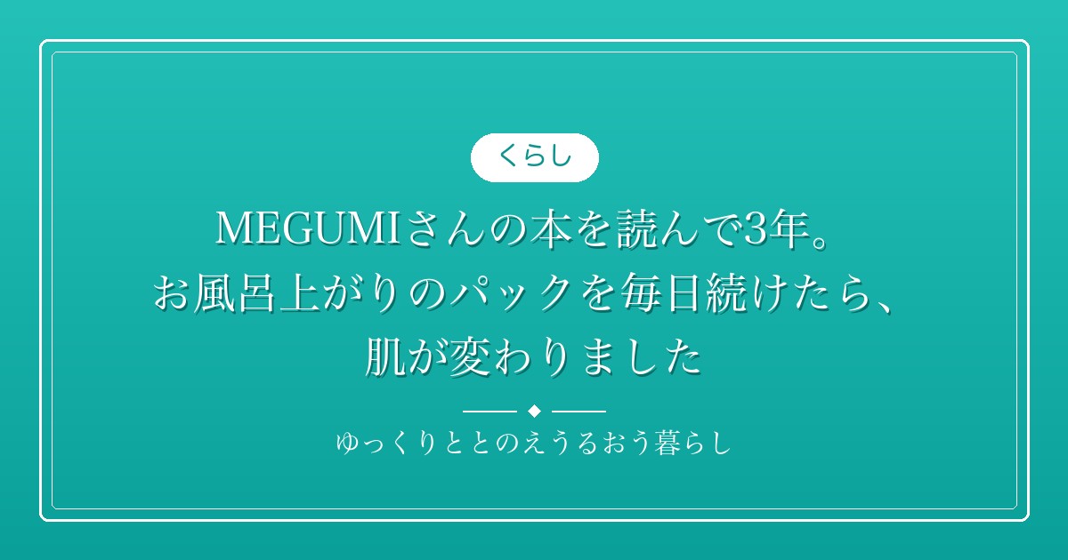 MEGUMIさんの本を読んで3年。お風呂上がりのパックを毎日続けたら、肌が変わりました
