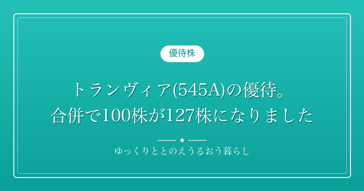トランヴィア(545A)の優待。合併で100株が127株になりました