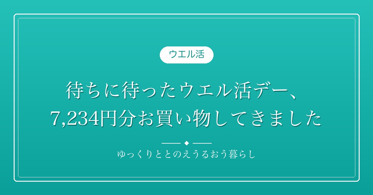 待ちに待ったウエル活デー、7,234円分お買い物してきました