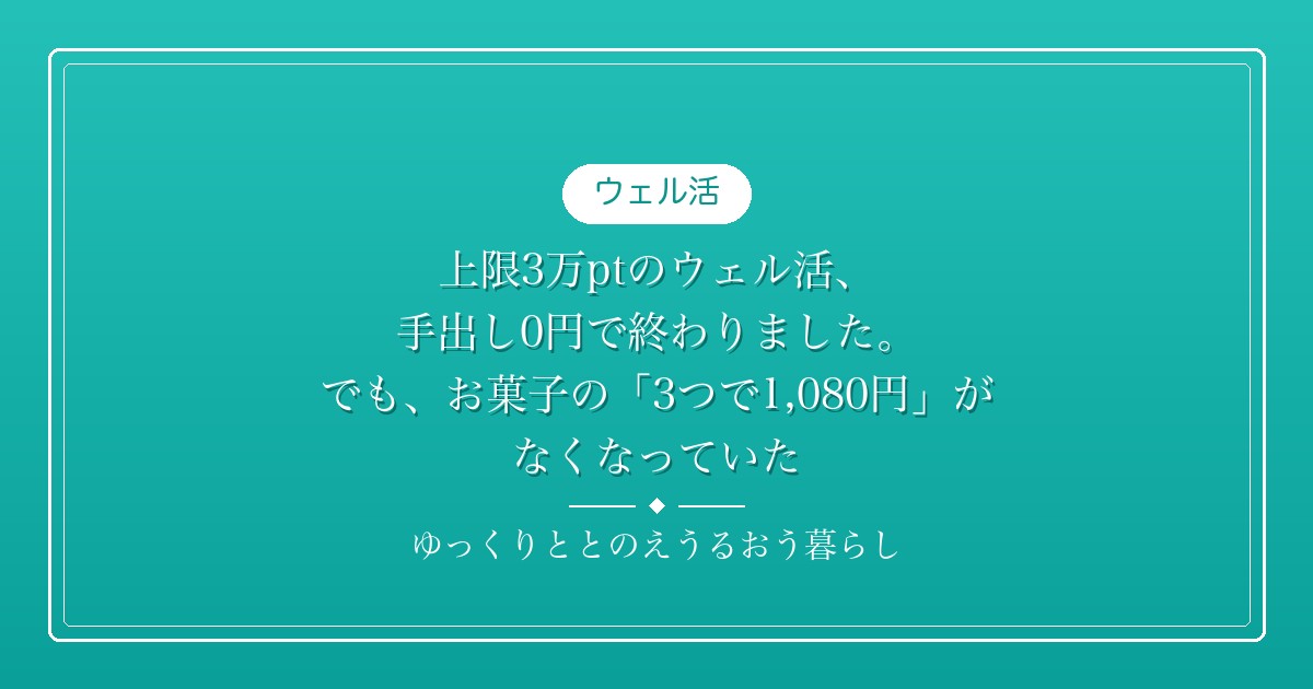 上限3万ptのウェル活、手出し0円で終わりました。でも、お菓子の「3つで1,080円」がなくなっていた