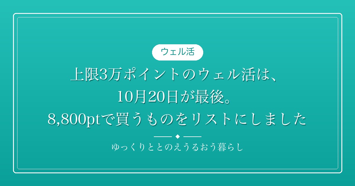 上限3万ポイントのウェル活は、10月20日が最後。8,800ptで買うものをリストにしました