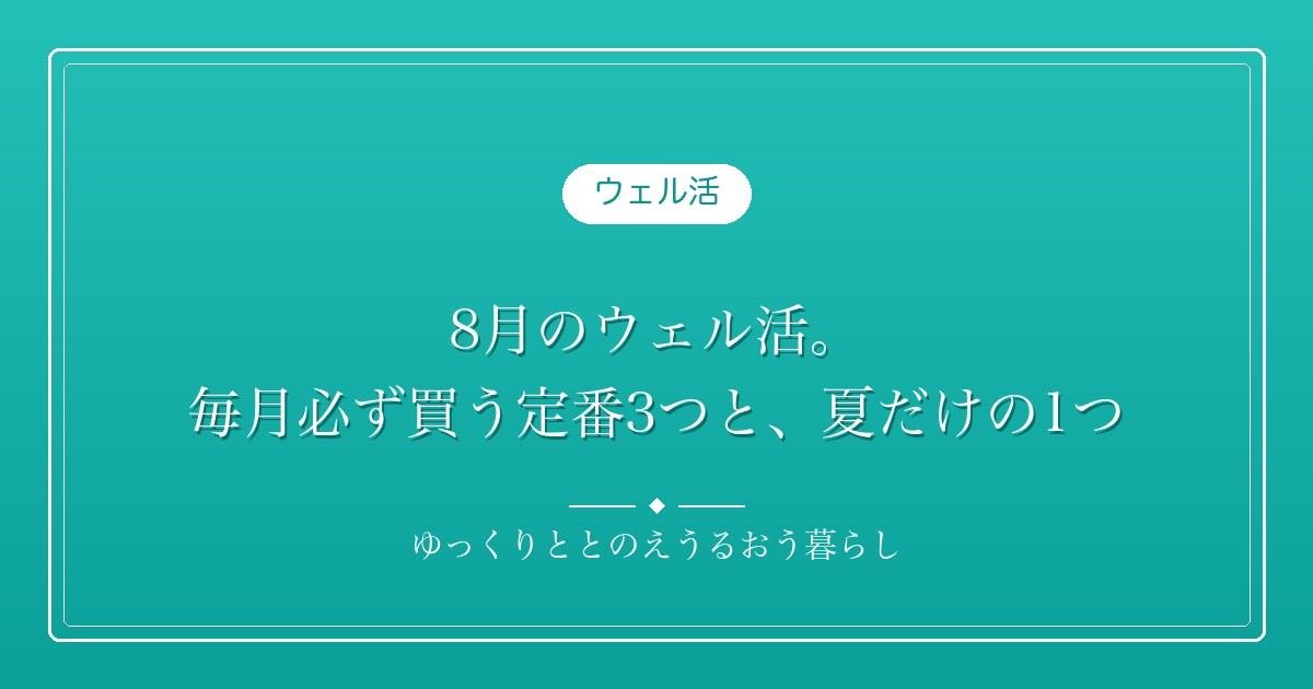 8月のウェル活。毎月必ず買う定番3つと、夏だけの1つ